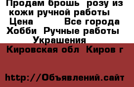 Продам брошь- розу из кожи ручной работы. › Цена ­ 900 - Все города Хобби. Ручные работы » Украшения   . Кировская обл.,Киров г.